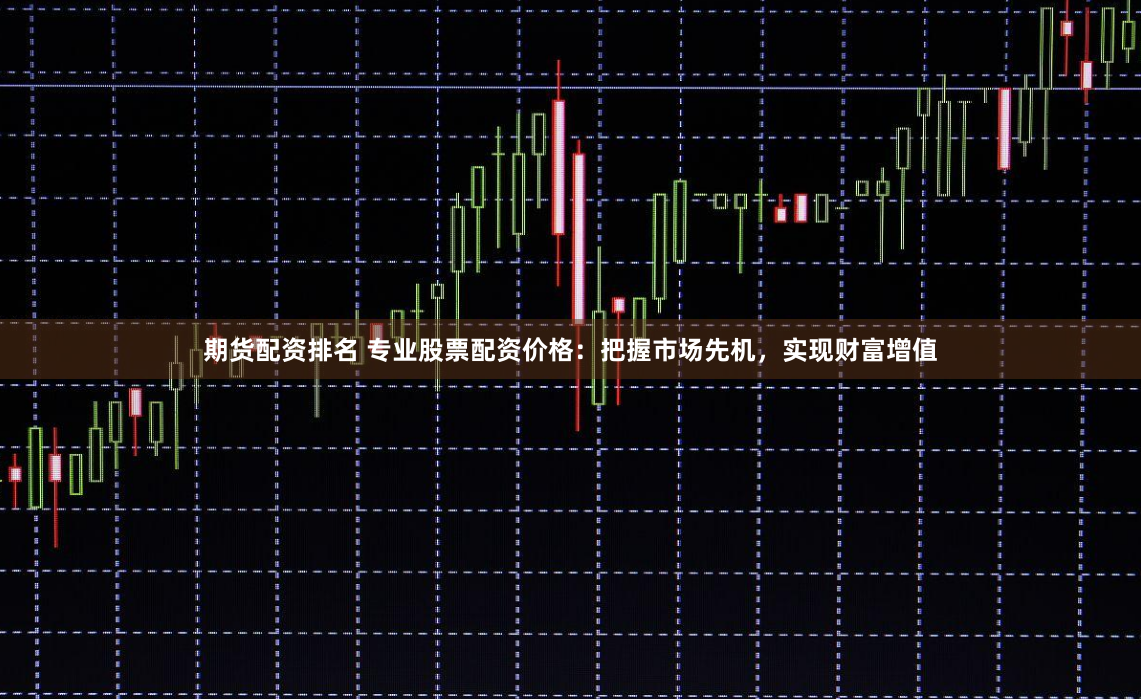期货配资排名 专业股票配资价格：把握市场先机，实现财富增值