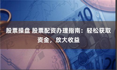 股票操盘 股票配资办理指南：轻松获取资金，放大收益