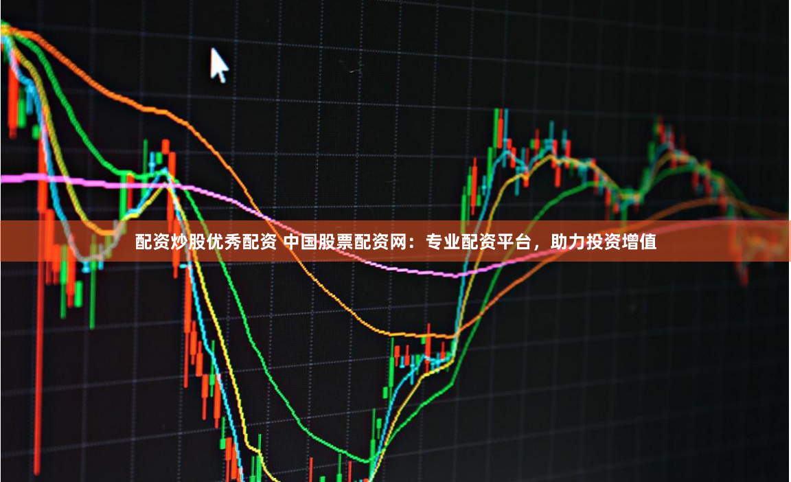 配资炒股优秀配资 中国股票配资网：专业配资平台，助力投资增值