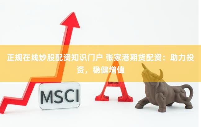 正规在线炒股配资知识门户 张家港期货配资：助力投资，稳健增值