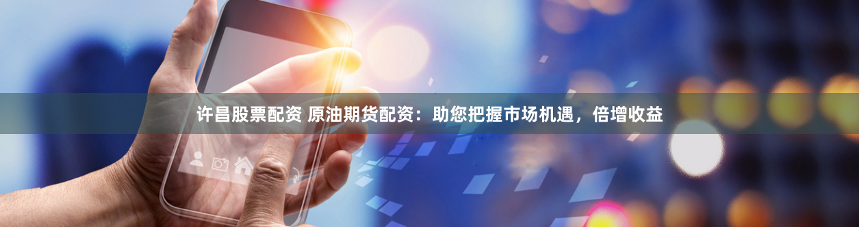 许昌股票配资 原油期货配资：助您把握市场机遇，倍增收益
