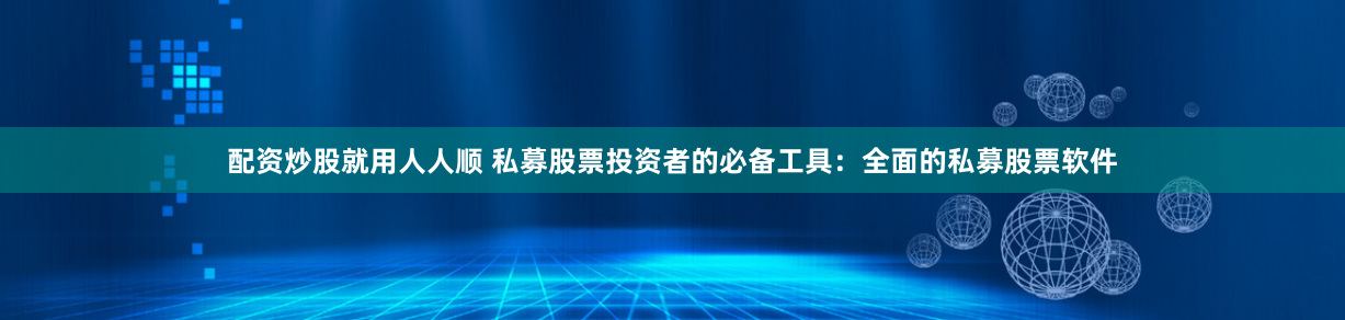 配资炒股就用人人顺 私募股票投资者的必备工具：全面的私募股票软件