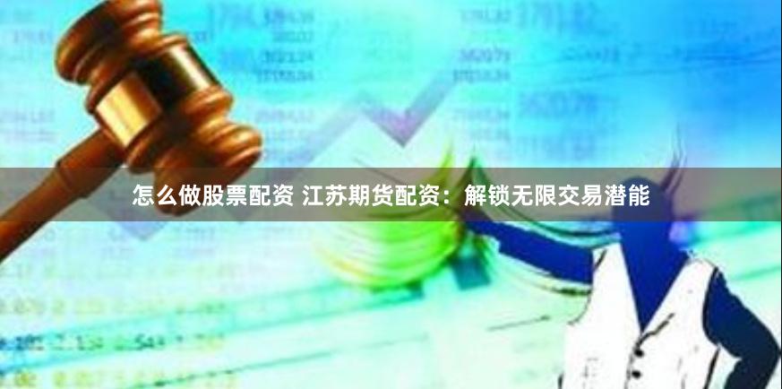 怎么做股票配资 江苏期货配资：解锁无限交易潜能