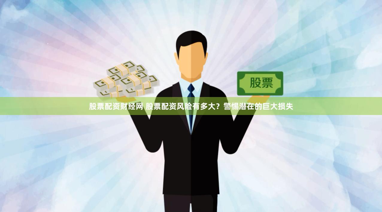 股票配资财经网 股票配资风险有多大？警惕潜在的巨大损失