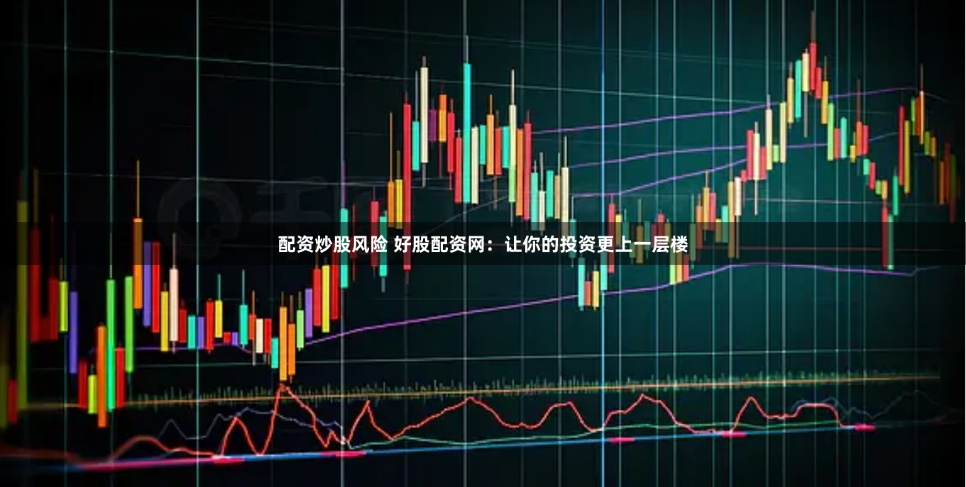 配资炒股风险 好股配资网：让你的投资更上一层楼
