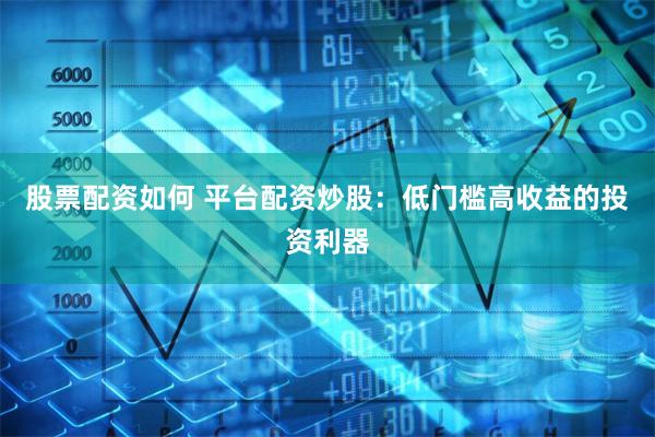 股票配资如何 平台配资炒股：低门槛高收益的投资利器