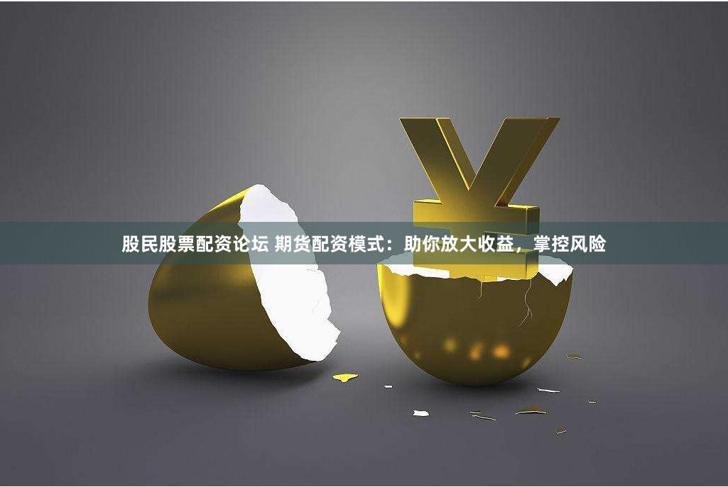 股民股票配资论坛 期货配资模式：助你放大收益，掌控风险