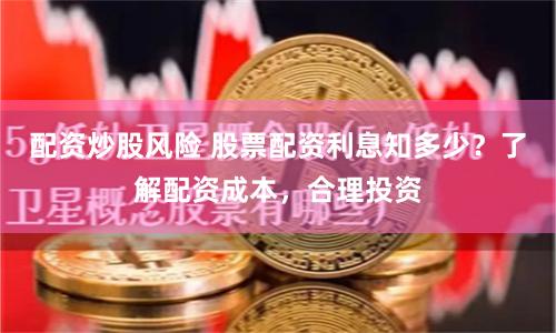 配资炒股风险 股票配资利息知多少？了解配资成本，合理投资