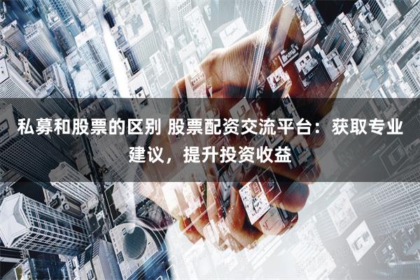 私募和股票的区别 股票配资交流平台：获取专业建议，提升投资收益