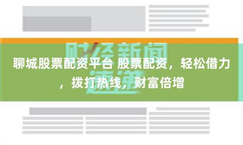 聊城股票配资平台 股票配资，轻松借力，拨打热线，财富倍增