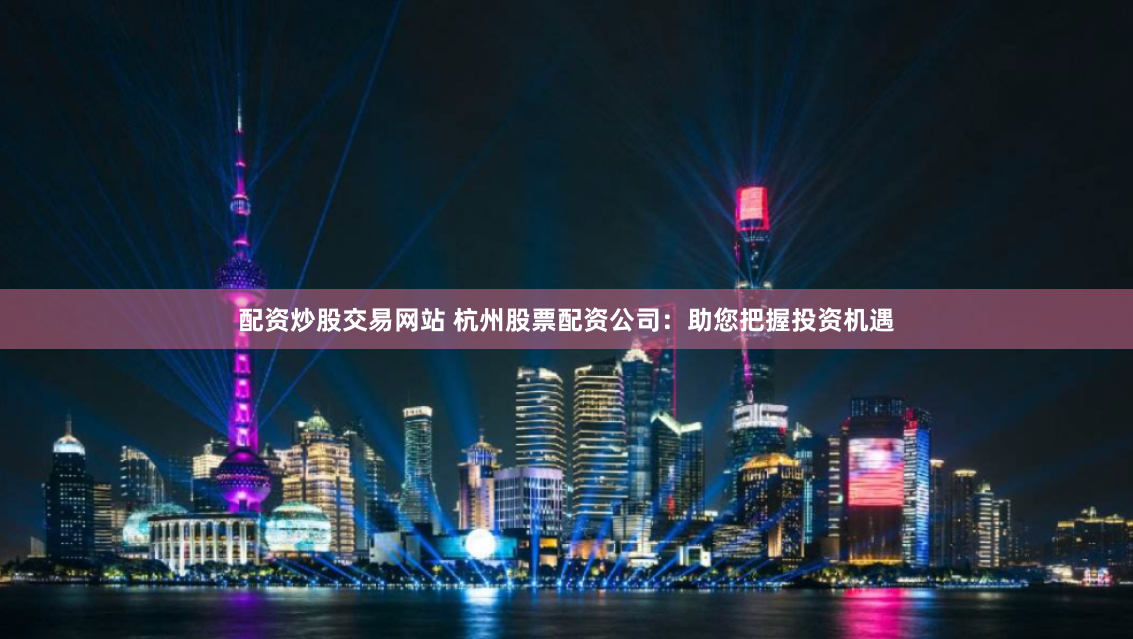 配资炒股交易网站 杭州股票配资公司：助您把握投资机遇