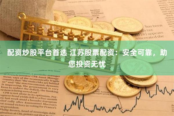 配资炒股平台首选 江苏股票配资：安全可靠，助您投资无忧