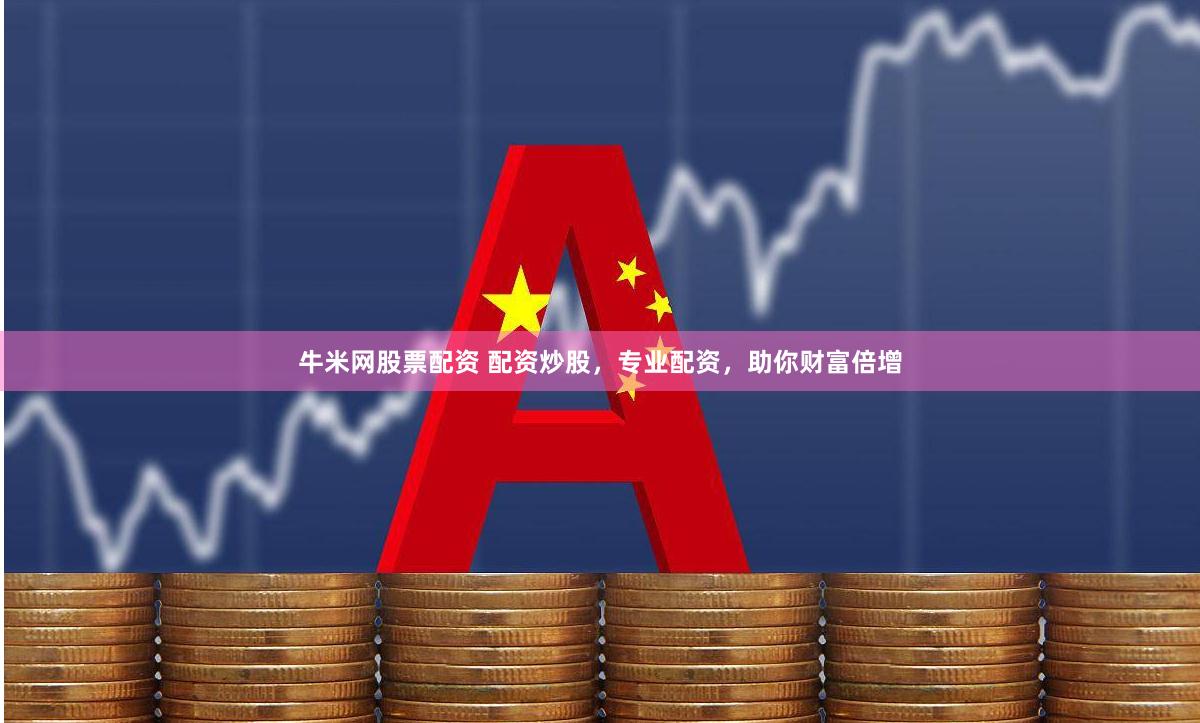 牛米网股票配资 配资炒股，专业配资，助你财富倍增