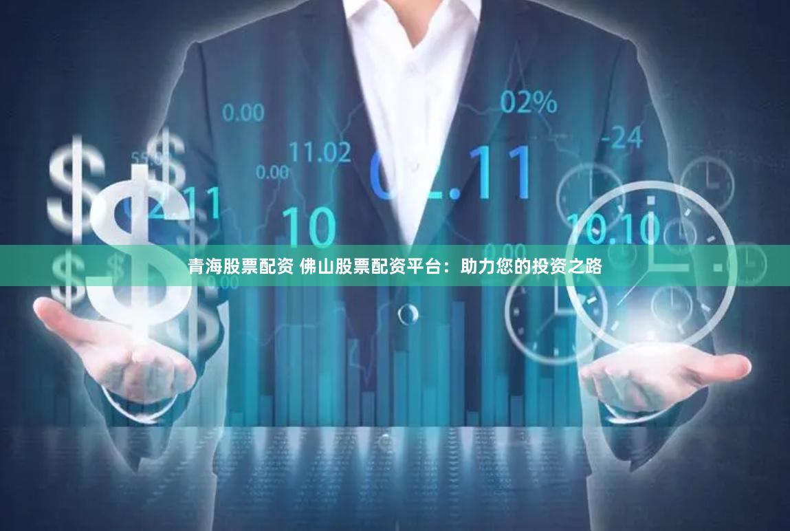 青海股票配资 佛山股票配资平台：助力您的投资之路