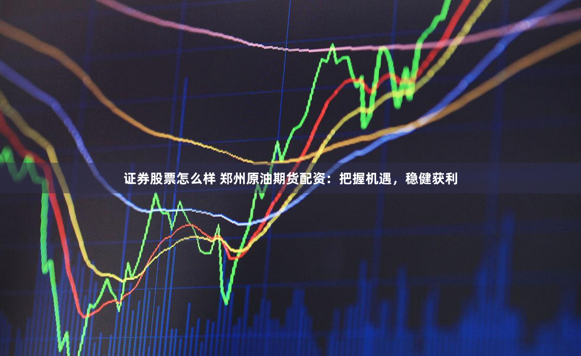 证券股票怎么样 郑州原油期货配资：把握机遇，稳健获利