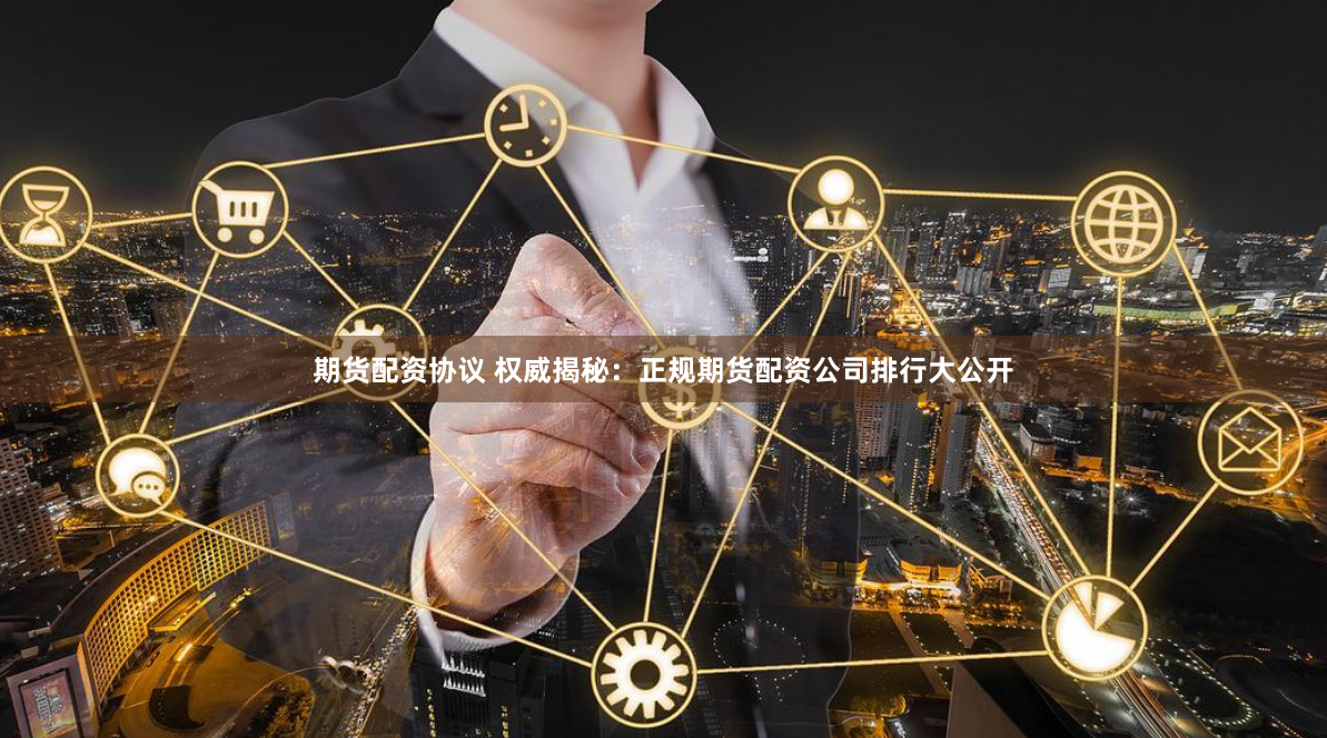 期货配资协议 权威揭秘：正规期货配资公司排行大公开