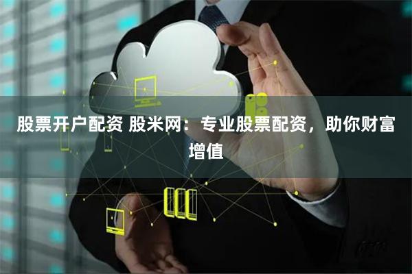股票开户配资 股米网：专业股票配资，助你财富增值