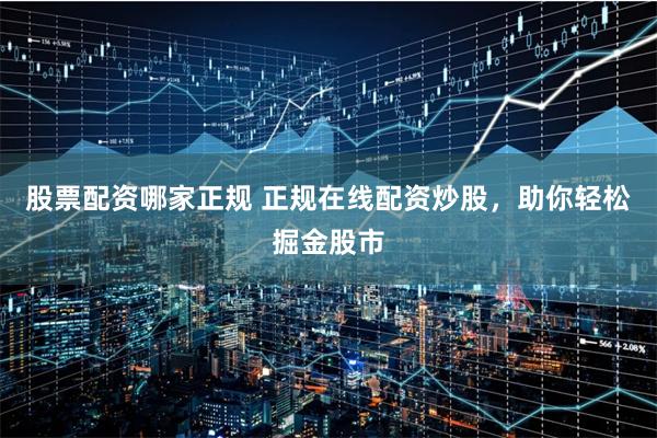 股票配资哪家正规 正规在线配资炒股，助你轻松掘金股市