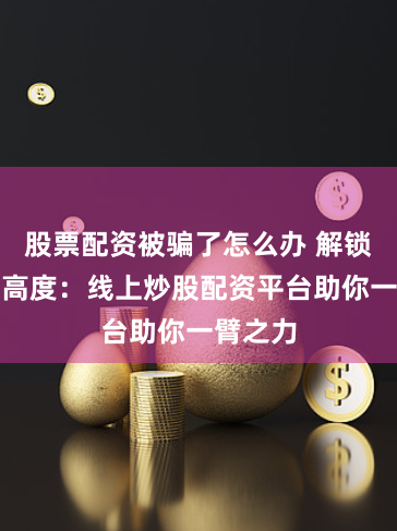 股票配资被骗了怎么办 解锁财富新高度：线上炒股配资平台助你一臂之力