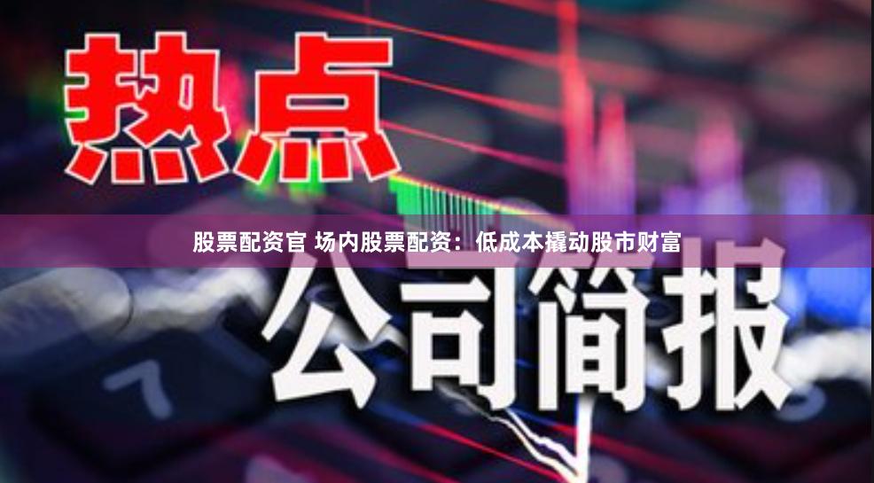 股票配资官 场内股票配资：低成本撬动股市财富