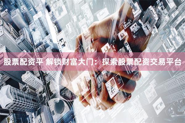 股票配资平 解锁财富大门：探索股票配资交易平台