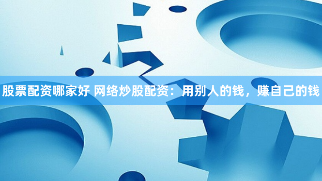 股票配资哪家好 网络炒股配资：用别人的钱，赚自己的钱