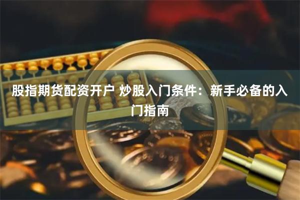 股指期货配资开户 炒股入门条件：新手必备的入门指南