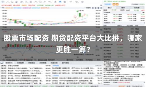 股票市场配资 期货配资平台大比拼，哪家更胜一筹？