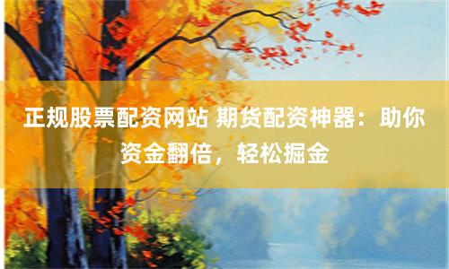 正规股票配资网站 期货配资神器：助你资金翻倍，轻松掘金