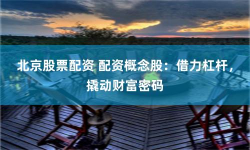 北京股票配资 配资概念股：借力杠杆，撬动财富密码