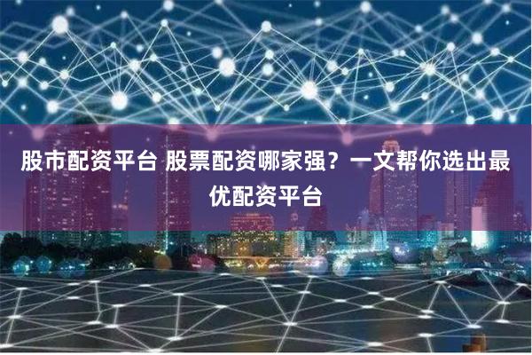 股市配资平台 股票配资哪家强？一文帮你选出最优配资平台