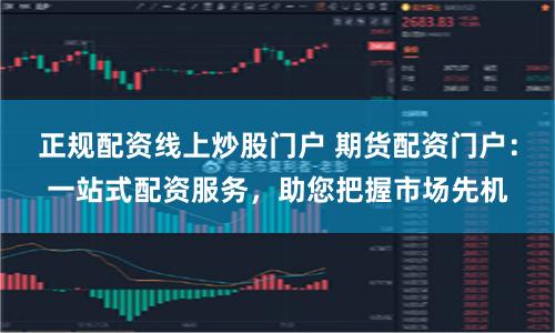正规配资线上炒股门户 期货配资门户：一站式配资服务，助您把握市场先机