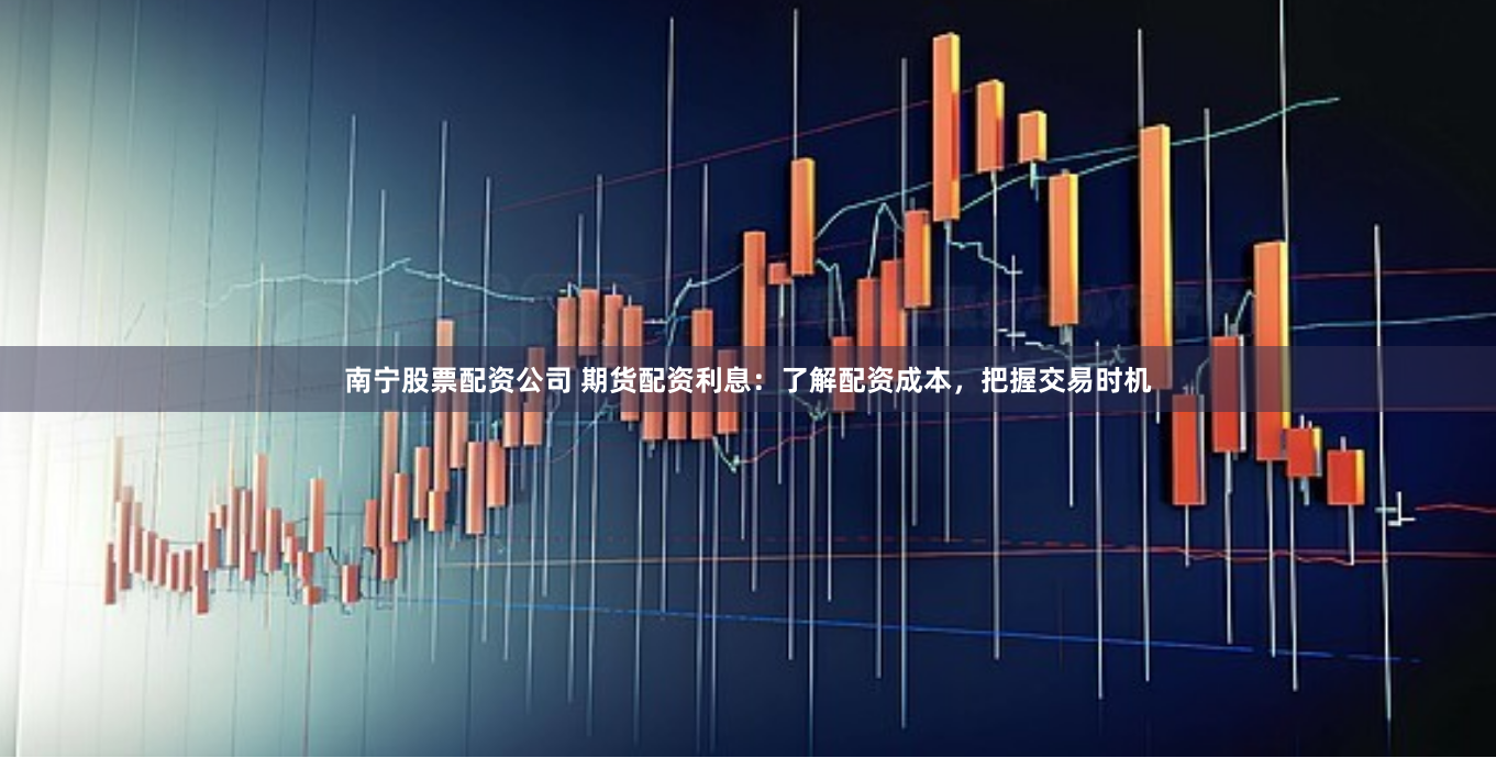 南宁股票配资公司 期货配资利息：了解配资成本，把握交易时机