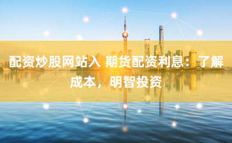 配资炒股网站入 期货配资利息：了解成本，明智投资