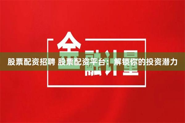 股票配资招聘 股票配资平台：解锁你的投资潜力
