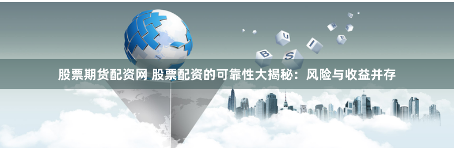 股票期货配资网 股票配资的可靠性大揭秘：风险与收益并存