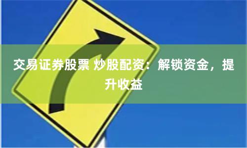 交易证券股票 炒股配资：解锁资金，提升收益