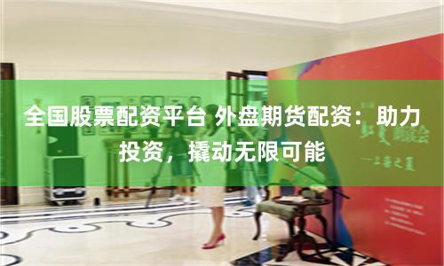 全国股票配资平台 外盘期货配资：助力投资，撬动无限可能