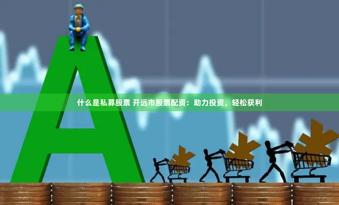什么是私募股票 开远市股票配资：助力投资，轻松获利