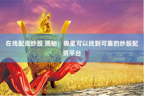 在线配资炒股 揭秘：哪里可以找到可靠的炒股配资平台