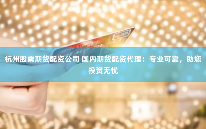 杭州股票期货配资公司 国内期货配资代理：专业可靠，助您投资无忧