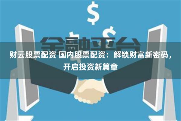 财云股票配资 国内股票配资：解锁财富新密码，开启投资新篇章