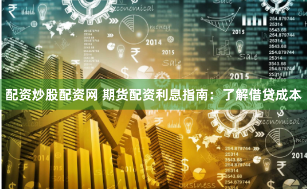 配资炒股配资网 期货配资利息指南：了解借贷成本