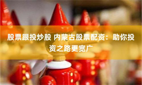 股票跟投炒股 内蒙古股票配资：助你投资之路更宽广