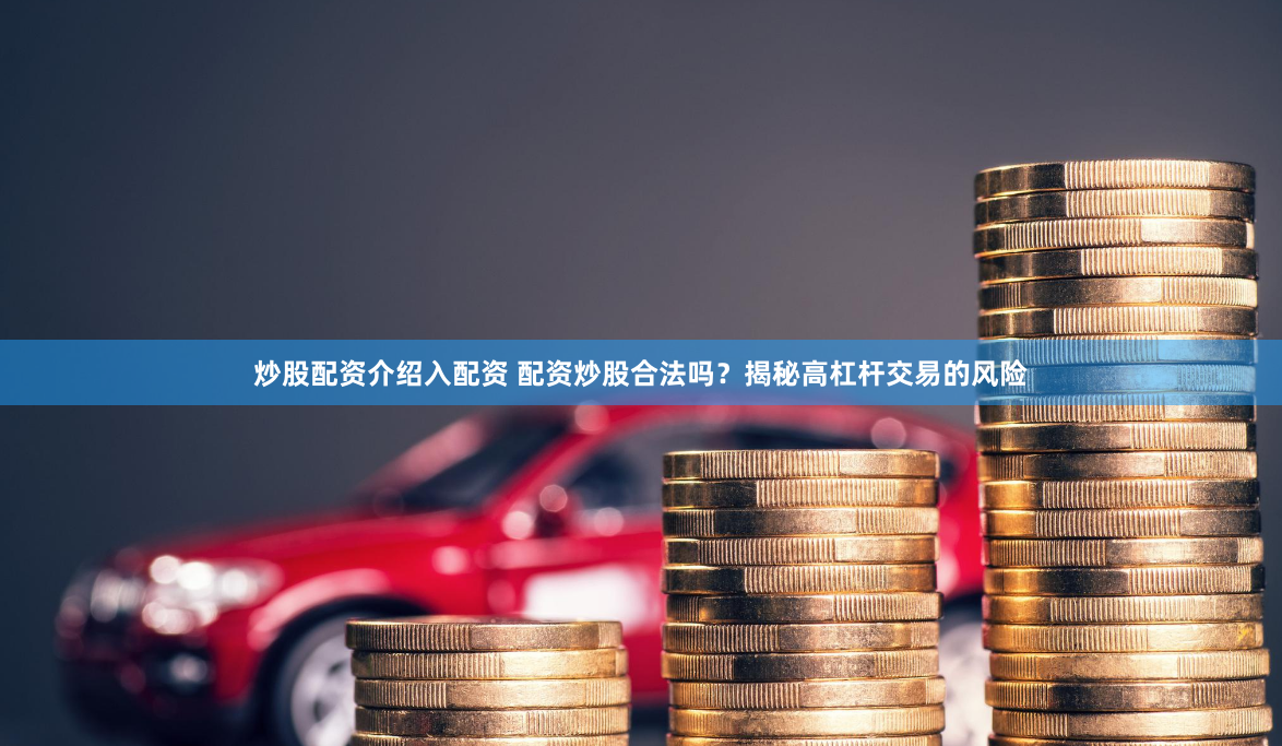 炒股配资介绍入配资 配资炒股合法吗？揭秘高杠杆交易的风险