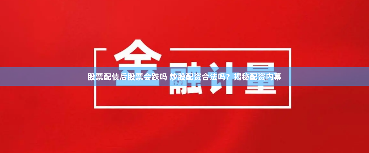 股票配债后股票会跌吗 炒股配资合法吗？揭秘配资内幕