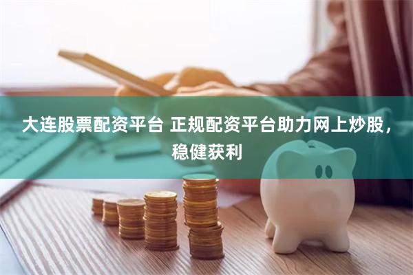 大连股票配资平台 正规配资平台助力网上炒股，稳健获利