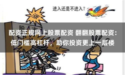 配资正规网上股票配资 翻翻股票配资：低门槛高杠杆，助你投资更上一层楼