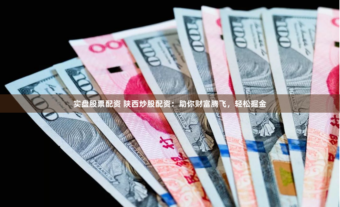 实盘股票配资 陕西炒股配资：助你财富腾飞，轻松掘金
