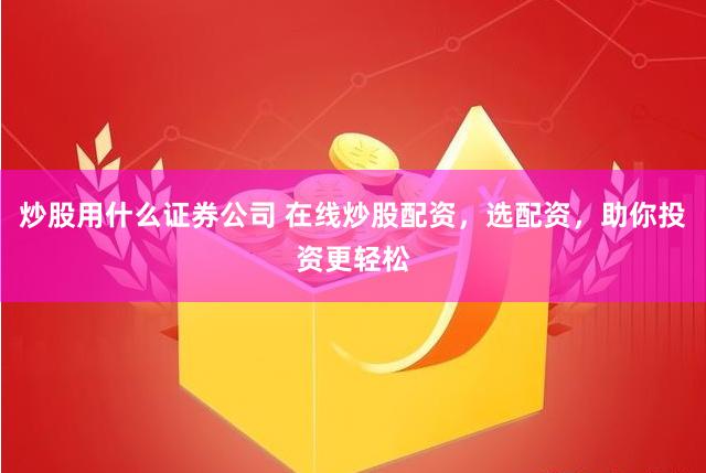 炒股用什么证券公司 在线炒股配资，选配资，助你投资更轻松